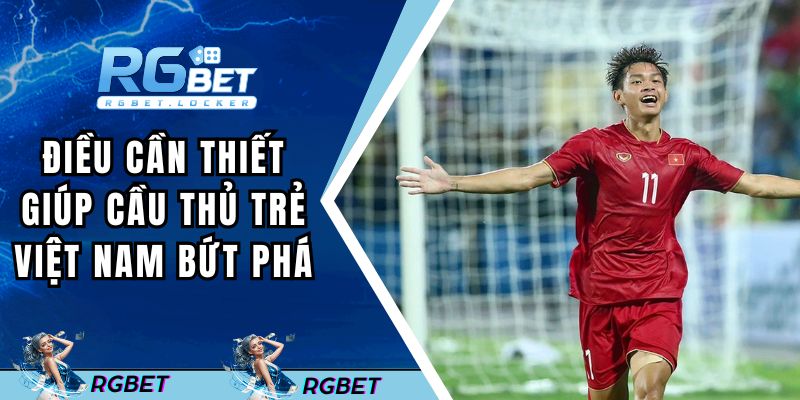 Điều cần thiết giúp cầu thủ trẻ tiềm năng Việt Nam bứt phá
