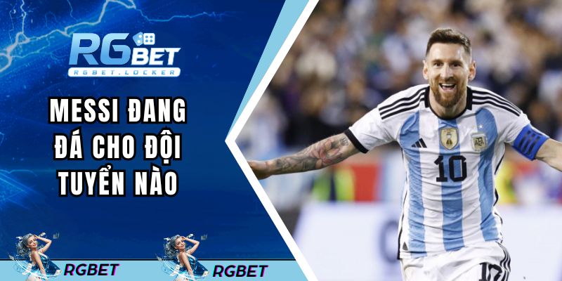 messi-dang-da-cho-doi-tuyen-nao-dai-dien