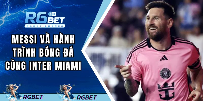 Messi và hành trình bóng đá cùng Inter Miami